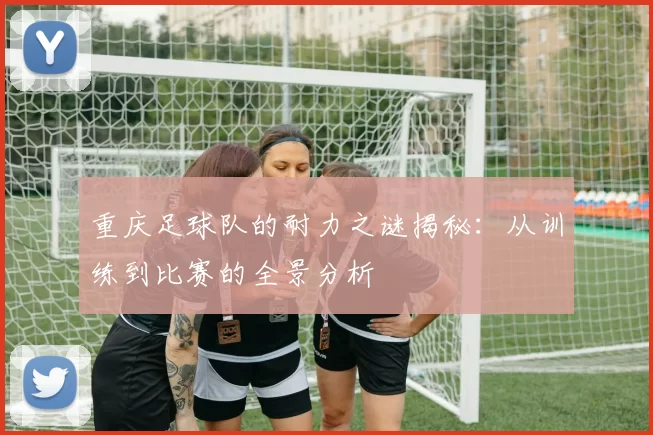 重庆足球队的耐力之谜揭秘：从训练到比赛的全景分析
