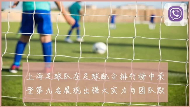 上海足球队在足球配合排行榜中荣登第九名展现出强大实力与团队默契