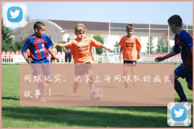 网球纪实：记录上海网球队的成长故事_1