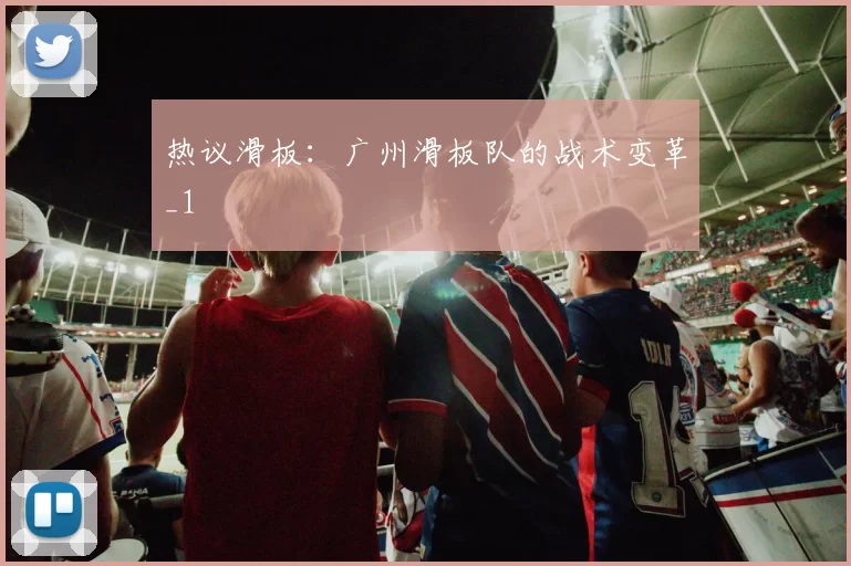 热议滑板：广州滑板队的战术变革_1