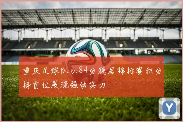 重庆足球队以84分稳居锦标赛积分榜首位展现强劲实力