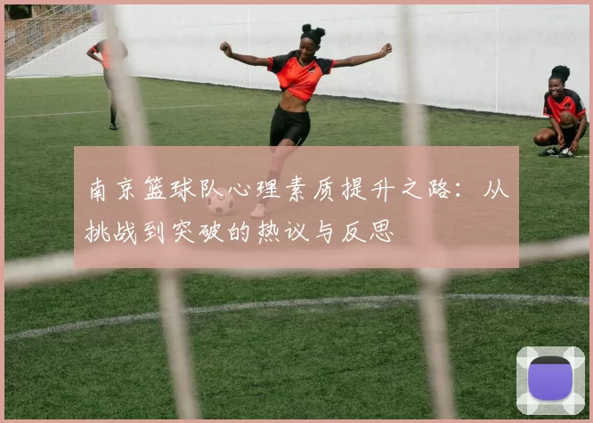 南京篮球队心理素质提升之路：从挑战到突破的热议与反思