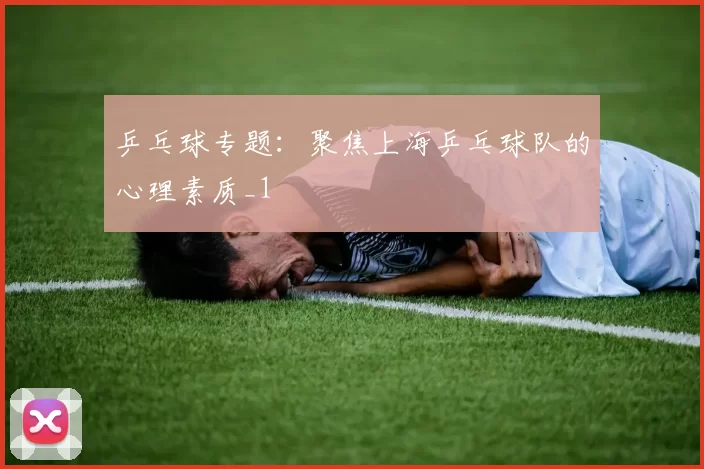 乒乓球专题：聚焦上海乒乓球队的心理素质_1