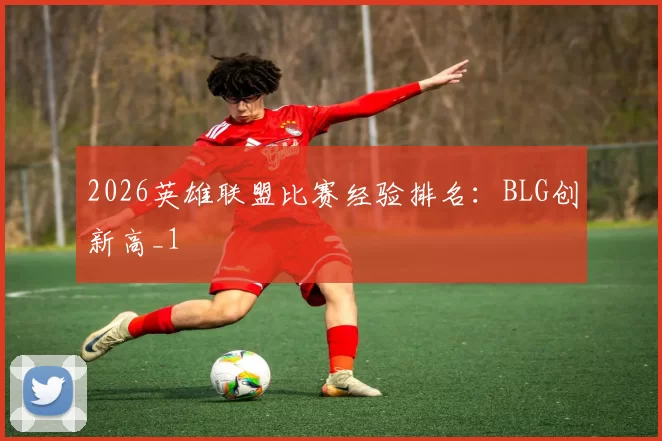 2026英雄联盟比赛经验排名：BLG创新高_1