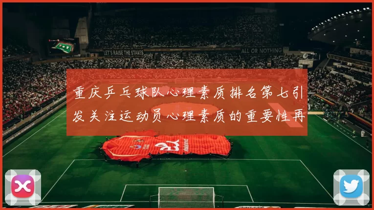 重庆乒乓球队心理素质排名第七引发关注运动员心理素质的重要性再度被强调