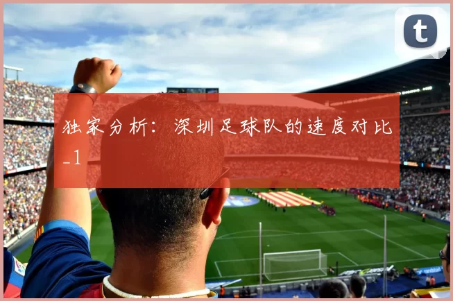 独家分析：深圳足球队的速度对比_1