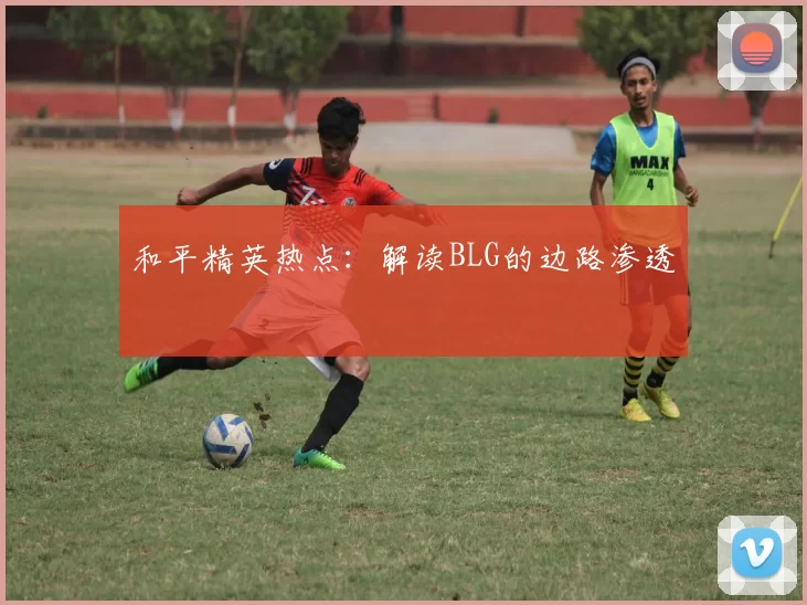 和平精英热点：解读BLG的边路渗透