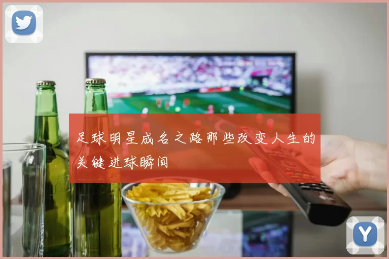 足球明星成名之路那些改变人生的关键进球瞬间