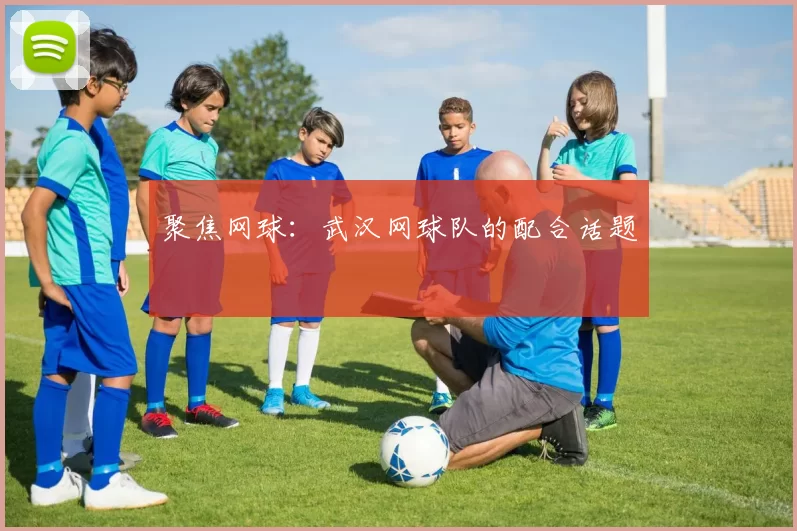 聚焦网球：武汉网球队的配合话题