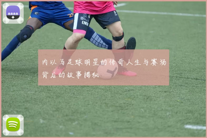 内以马足球明星的传奇人生与赛场背后的故事揭秘